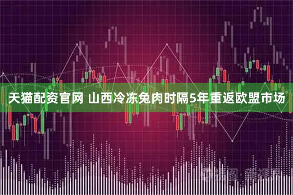 天猫配资官网 山西冷冻兔肉时隔5年重返欧盟市场