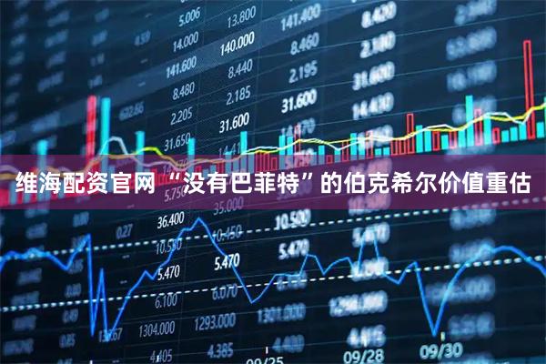 维海配资官网 “没有巴菲特”的伯克希尔价值重估
