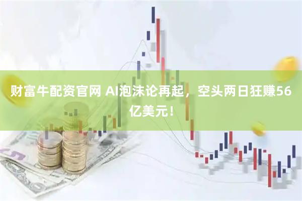 财富牛配资官网 AI泡沫论再起，空头两日狂赚56亿美元！