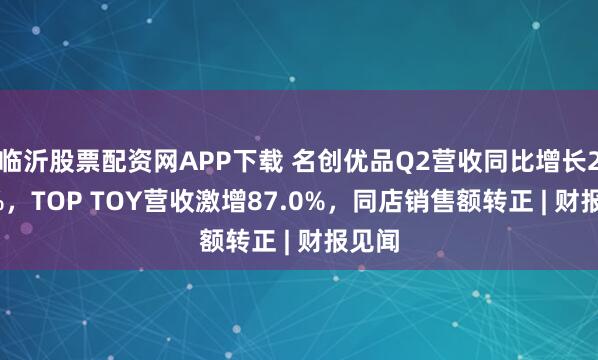 临沂股票配资网APP下载 名创优品Q2营收同比增长23.1%，TOP TOY营收激增87.0%，同店销售额转正 | 财报见闻