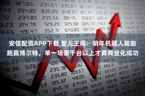 安信配资APP下载 智元王闯：明年机器人就能跑赢博尔特，单一场景千台以上才算商业化成功