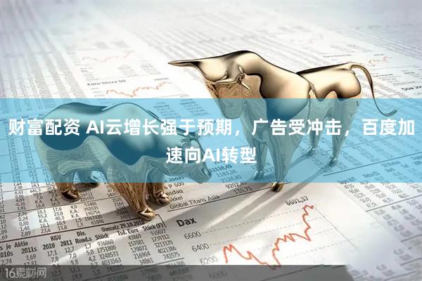 财富配资 AI云增长强于预期，广告受冲击，百度加速向AI转型