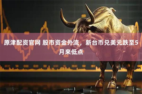 原津配资官网 股市资金外流，新台币兑美元跌至5月来低点