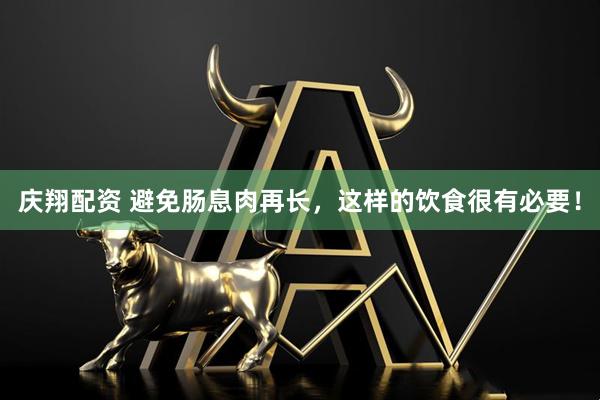 庆翔配资 避免肠息肉再长，这样的饮食很有必要！