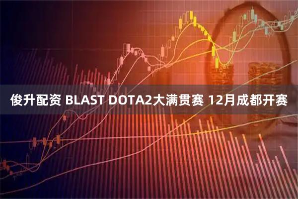 俊升配资 BLAST DOTA2大满贯赛 12月成都开赛