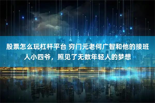 股票怎么玩杠杆平台 穷门元老何广智和他的接班人小四爷，照见了无数年轻人的梦想