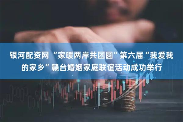 银河配资网 “家暖两岸共团圆”第六届“我爱我的家乡”赣台婚姻家庭联谊活动成功举行