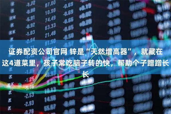 证券配资公司官网 锌是“天然增高器”，就藏在这4道菜里，孩子常吃脑子转的快，帮助个子蹭蹭长