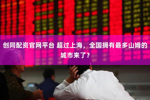 创同配资官网平台 超过上海，全国拥有最多山姆的城市来了？