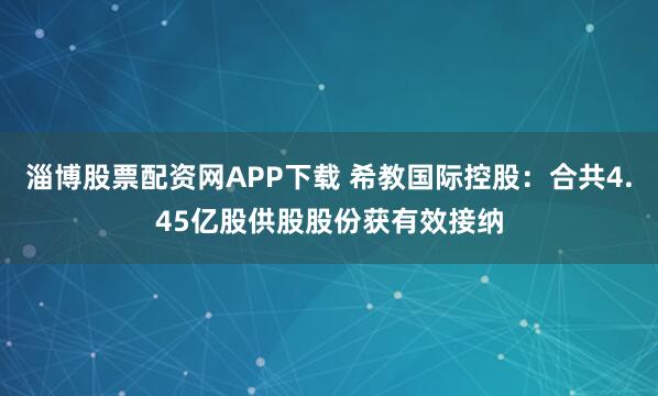 淄博股票配资网APP下载 希教国际控股：合共4.45亿股供股股份获有效接纳