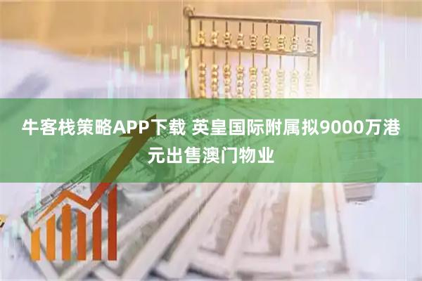 牛客栈策略APP下载 英皇国际附属拟9000万港元出售澳门物业
