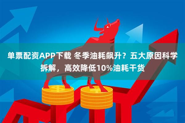 单票配资APP下载 冬季油耗飙升？五大原因科学拆解，高效降低10%油耗干货