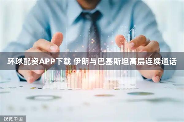 环球配资APP下载 伊朗与巴基斯坦高层连续通话