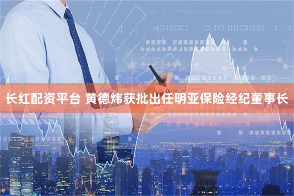 长红配资平台 黄德炜获批出任明亚保险经纪董事长