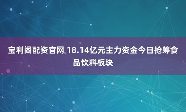 宝利阁配资官网 18.14亿元主力资金今日抢筹食品饮料板块
