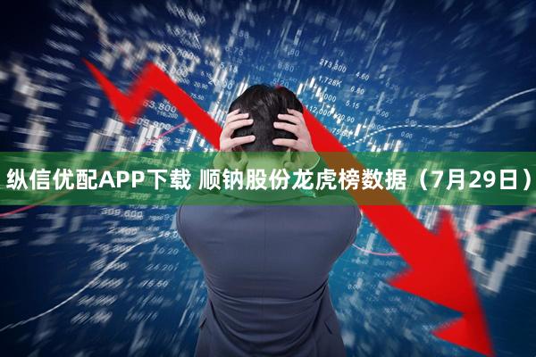 纵信优配APP下载 顺钠股份龙虎榜数据（7月29日）